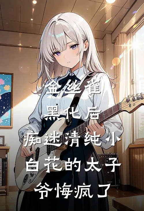 金丝雀黑化后，痴迷清纯小白花的太子爷悔疯了